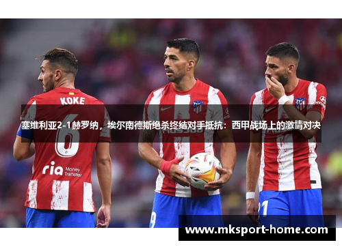 塞维利亚2-1赫罗纳，埃尔南德斯绝杀终结对手抵抗：西甲战场上的激情对决