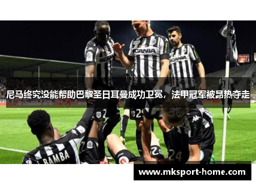 尼马终究没能帮助巴黎圣日耳曼成功卫冕，法甲冠军被昂热夺走