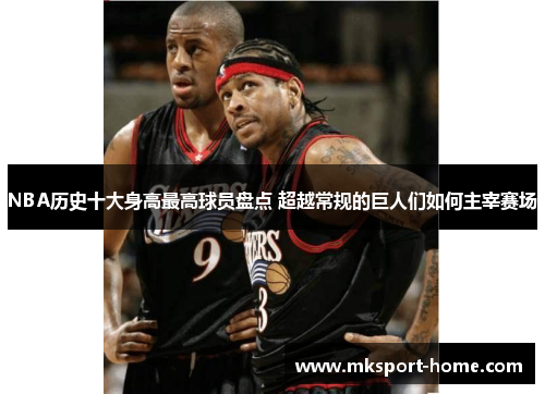 NBA历史十大身高最高球员盘点 超越常规的巨人们如何主宰赛场