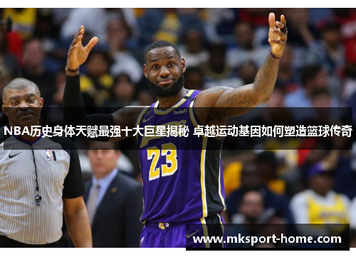 NBA历史身体天赋最强十大巨星揭秘 卓越运动基因如何塑造篮球传奇