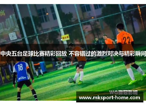 中央五台足球比赛精彩回放 不容错过的激烈对决与精彩瞬间