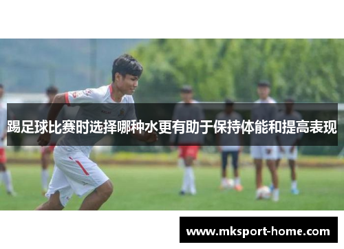 踢足球比赛时选择哪种水更有助于保持体能和提高表现