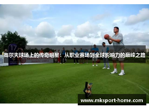 高尔夫球场上的传奇明星：从职业赛场到全球影响力的巅峰之路