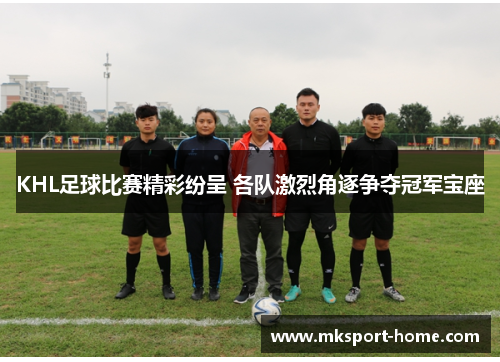 KHL足球比赛精彩纷呈 各队激烈角逐争夺冠军宝座