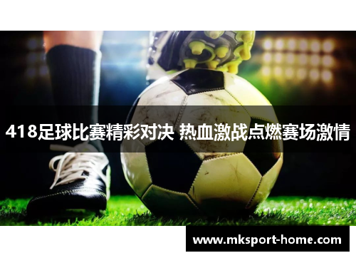 418足球比赛精彩对决 热血激战点燃赛场激情