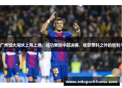 广州恒大淘汰上海上港，成功晋级中超决赛，收获意料之外的胜利！