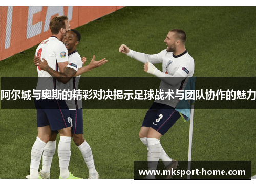 阿尔城与奥斯的精彩对决揭示足球战术与团队协作的魅力